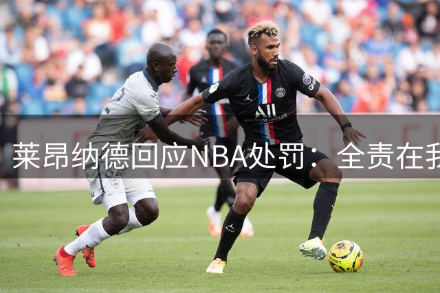 莱昂纳德回应NBA处罚：全责在我 未涉及工资帽规避